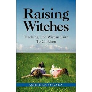 Raising Witches: Teaching the Wiccan Faith to Children, Paperback - Ashleen O'Gaea imagine