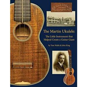 The Martin Ukulele: The Little Instrument That Helped Create a Guitar Giant, Paperback - Tom Walsh imagine