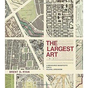 The Largest Art: A Measured Manifesto for a Plural Urbanism, Hardcover - Brent D. Ryan imagine