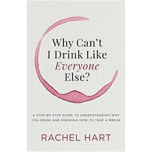 Why Can't I Drink Like Everyone Else: A Step-By-Step Guide to Understanding Why You Drink and Knowing How to Take a Break, Paperback - Rachel Hart imagine
