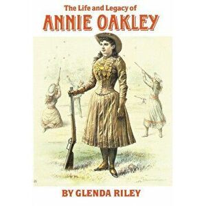 The Life and Legacy of Annie Oakley, Paperback - Glenda Riley imagine