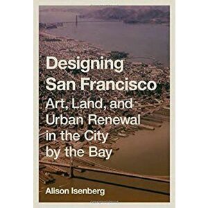 Designing San Francisco: Art, Land, and Urban Renewal in the City by the Bay, Hardcover - Alison Isenberg imagine