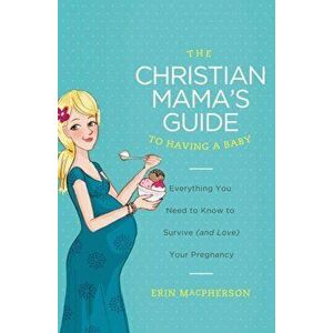 The Christian Mama's Guide to Having a Baby: Everything You Need to Know to Survive (and Love) Your Pregnancy, Paperback - Erin MacPherson imagine