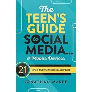 The Teen's Guide to Social Media... and Mobile Devices: 21 Tips to Wise Posting in an Insecure World, Paperback - Jonathan McKee imagine