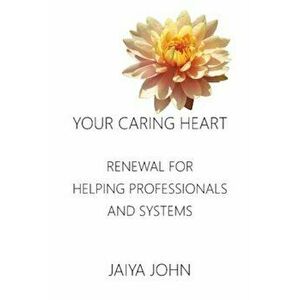 Your Caring Heart: Renewal for Helping Professionals and Systems, Paperback - Jaiya John imagine