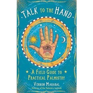 Talk to the Hand: A Field Guide to Practical Palmistry, Paperback - Vernon Mahabal imagine