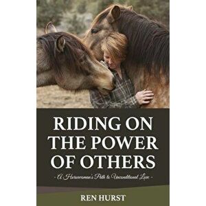 Riding on the Power of Others: A Horsewoman's Path to Unconditional Love, Paperback - Ren Hurst imagine