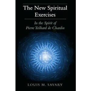 The New Spiritual Exercises: In the Spirit of Pierre Teilhard de Chardin, Paperback - Louis M. Savary imagine
