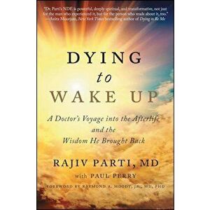 Dying to Wake Up: A Doctor's Voyage Into the Afterlife and the Wisdom He Brought Back, Paperback - Rajiv Parti imagine