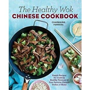 The Healthy Wok Chinese Cookbook: Fresh Recipes to Sizzle, Steam, and Stir-Fry Restaurant Favorites at Home, Paperback - Charmaine Ferrara imagine