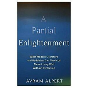 Partial Enlightenment. What Modern Literature and Buddhism Can Teach Us About Living Well Without Perfection, Paperback - Avram Alpert imagine