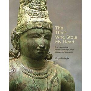 Thief Who Stole My Heart. The Material Life of Sacred Bronzes from Chola India, 855-1280, Hardback - Vidya Dehejia imagine