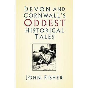 Devon and Cornwall's Oddest Historical Tales, Paperback - John Fisher imagine