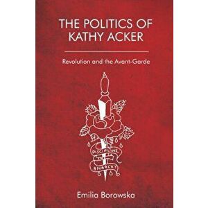 Politics of Kathy Acker. Revolution and the Avant-Garde, Paperback - Emilia Borowska imagine