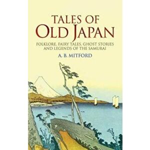 Tales of Old Japan: Folklore, Fairy Tales, Ghost Stories and Legends of the Samurai, Paperback - A. B. Mitford imagine