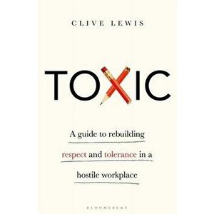 Toxic. A Guide to Rebuilding Respect and Tolerance in a Hostile Workplace, Hardback - Clive Lewis imagine