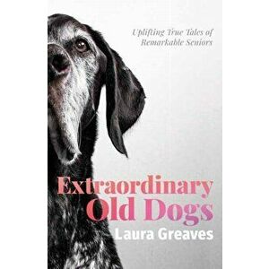 Extraordinary Old Dogs. Uplifting True Tales of Remarkable Seniors, Paperback - Laura Greaves imagine