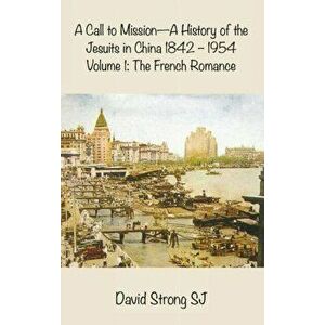 Call to Mission-A History of the Jesuits in China 1842-1954. Volume 1: The French Romance, Hardback - Father David Sj Strong Sj imagine