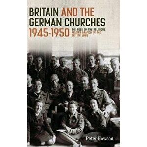 Britain and the German Churches, 1945-1950 - The Role of the Religious Affairs Branch in the British Zone, Hardback - Peter Howson imagine