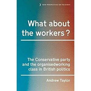 What About the Workers?. The Conservative Party and the Organised Working Class in British Politics, Hardback - Andrew Taylor imagine