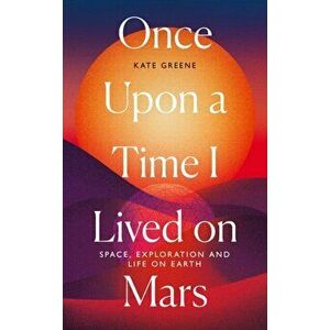 Once Upon a Time I Lived on Mars. Space, Exploration and Life on Earth, Hardback - Kate Greene imagine