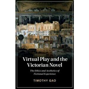 Virtual Play and the Victorian Novel. The Ethics and Aesthetics of Fictional Experience, Hardback - Timothy Gao imagine