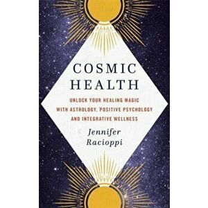 Cosmic Health. Unlock your healing magic with astrology, positive psychology and integrative wellness, Hardback - Jennifer Racioppi imagine