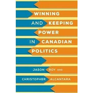 Winning and Keeping Power in Canadian Politics, Hardback - Christopher Alcantara imagine
