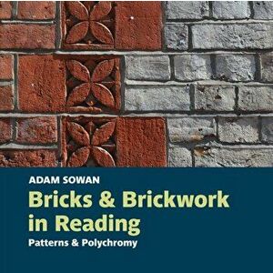 Bricks and Brickwork in Reading. Patterns and polychromy, Paperback - Adam Sowan imagine