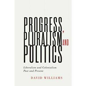 Progress, Pluralism, and Politics. Liberalism and Colonialism, Past and Present, Paperback - David Williams imagine