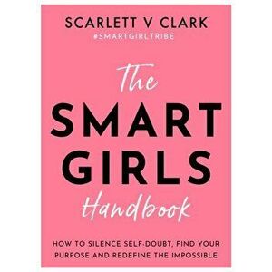 Smart Girls Handbook. How to Silence Self-doubt, Find Your Purpose and Redefine the Impossible, Paperback - Scarlett V Clark imagine