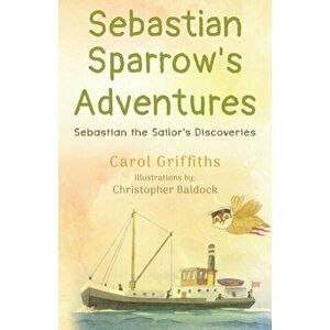 Sebastian Sparrow's Adventures: Sebastian the Sailor's Discoveries, Paperback - Carol Griffiths imagine