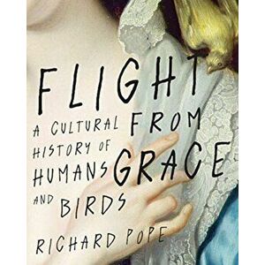 Flight from Grace. A Cultural History of Humans and Birds, Hardback - Richard Pope imagine