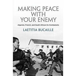 Making Peace with Your Enemy. Algerian, French, and South African Ex-Combatants, Hardback - Laetitia Bucaille imagine