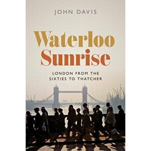Waterloo Sunrise. London from the Sixties to Thatcher, Hardback - Dr John Davis imagine