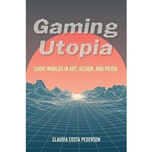 Gaming Utopia. Ludic Worlds in Art, Design, and Media, Paperback - Claudia Costa Pederson imagine