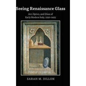 Seeing Renaissance Glass. Art, Optics, and Glass of Early Modern Italy, 1250-1425, Hardback - Sarah Dillon imagine