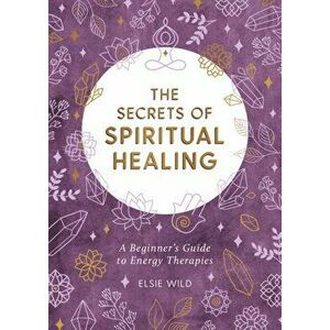 Secrets of Spiritual Healing. A Beginner's Guide to Energy Therapies, Paperback - Elsie Wild imagine