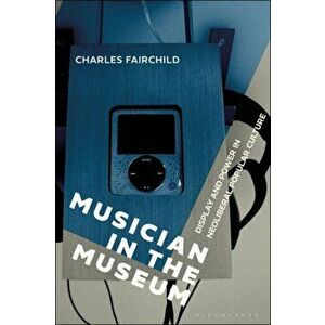Musician in the Museum. Display and Power in Neoliberal Popular Culture, Paperback - Dr. Charles Fairchild imagine