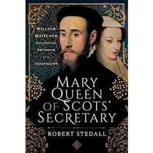 Mary Queen of Scots' Secretary. William Maitland - Politician, Reformer and Conspirator, Hardback - Robert Stedall imagine