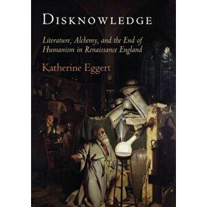 Disknowledge. Literature, Alchemy, and the End of Humanism in Renaissance England, Paperback - Katherine Eggert imagine