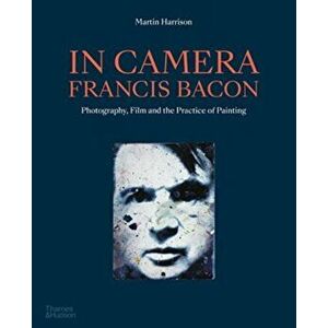 In Camera - Francis Bacon. Photography, Film and the Practice of Painting, Paperback - Martin Harrison imagine