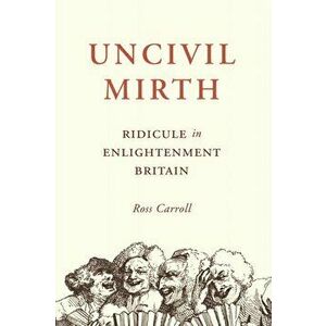 Uncivil Mirth. Ridicule in Enlightenment Britain, Hardback - Ross Carroll imagine