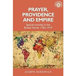 Prayer, Providence and Empire. Special Worship in the British World, 1783-1919, Hardback - Joseph Hardwick imagine