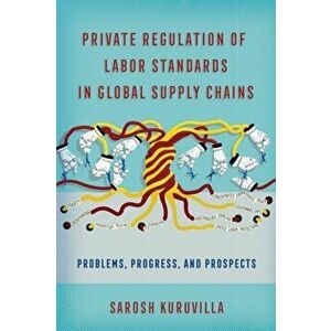 Private Regulation of Labor Standards in Global Supply Chains. Problems, Progress, and Prospects, Paperback - Sarosh Kuruvilla imagine
