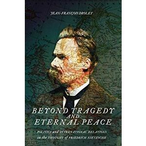 Beyond Tragedy and Eternal Peace. Politics and International Relations in the Thought of Friedrich Nietzsche, Paperback - Jean-Francois Drolet imagine