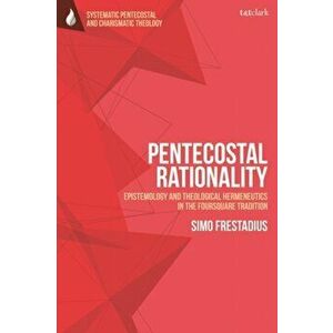 Pentecostal Rationality. Epistemology and Theological Hermeneutics in the Foursquare Tradition, Hardback - Rev Dr Simo Frestadius imagine