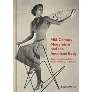 Mid-Century Modernism and the American Body. Race, Gender, and the Politics of Power in Design, Hardback - Kristina Wilson imagine
