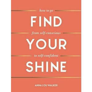 Find Your Shine. How to Go from Self-Conscious to Self-Confident, Hardback - Anna Lou Walker imagine