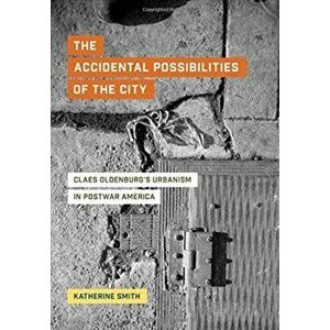 Accidental Possibilities of the City. Claes Oldenburg's Urbanism in Postwar America, Hardback - Katherine Smith imagine